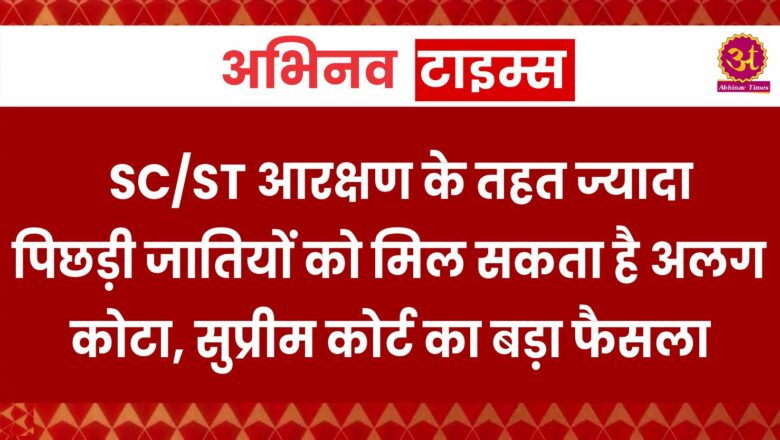 SC/ST आरक्षण के तहत ज्यादा पिछड़ी जातियों को मिल सकता है अलग कोटा, सुप्रीम कोर्ट का बड़ा फैसला