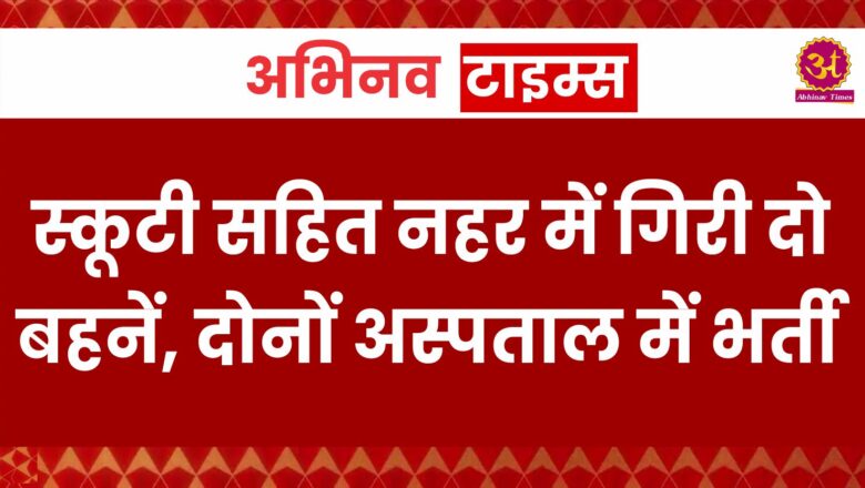 स्कूटी सहित नहर में गिरी दो बहनें, दोनों अस्पताल में भर्ती