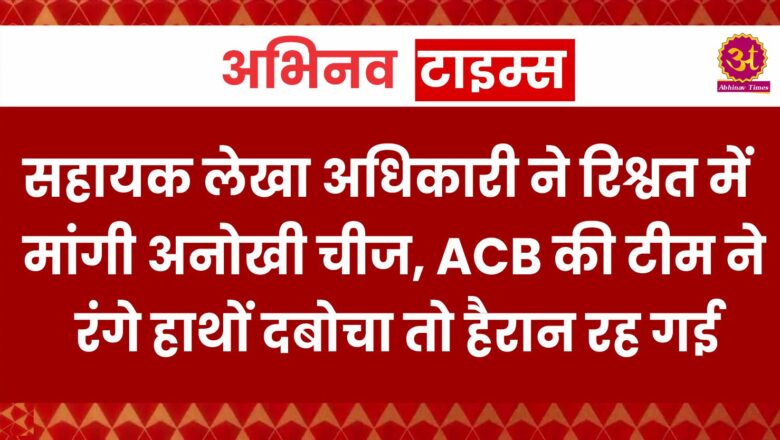 सहायक लेखा अधिकारी ने रिश्वत में मांगी अनोखी चीज, ACB की टीम ने रंगे हाथों दबोचा तो हैरान रह गई