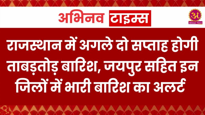 राजस्थान में अगले दो सप्ताह होगी ताबड़तोड़ बारिश, जयपुर सहित इन जिलों में भारी बारिश का अलर्ट