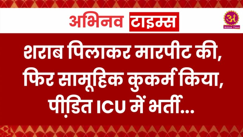 शराब पिलाकर मारपीट की, फिर सामूहिक कुकर्म किया, पीडि़त ICU में भर्ती