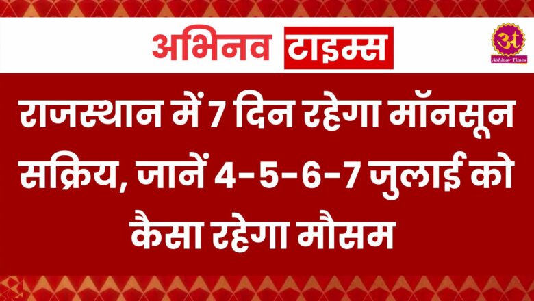 राजस्थान में 7 दिन रहेगा मॉनसून सक्रिय, जानें 4-5-6-7 जुलाई को कैसा रहेगा मौसम