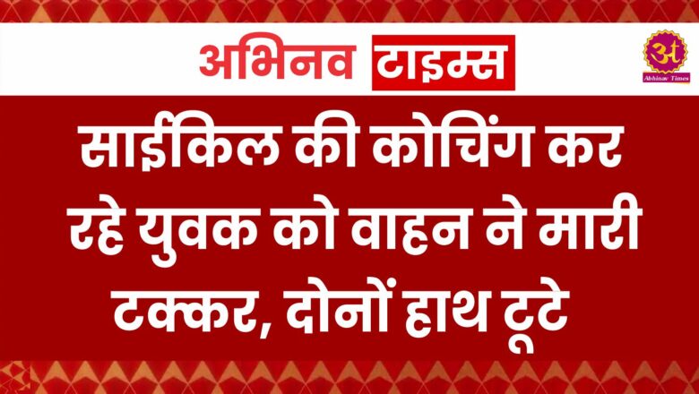 साईकिल की कोचिंग कर रहे युवक को वाहन ने मारी टक्कर, दोनों हाथ टूटे