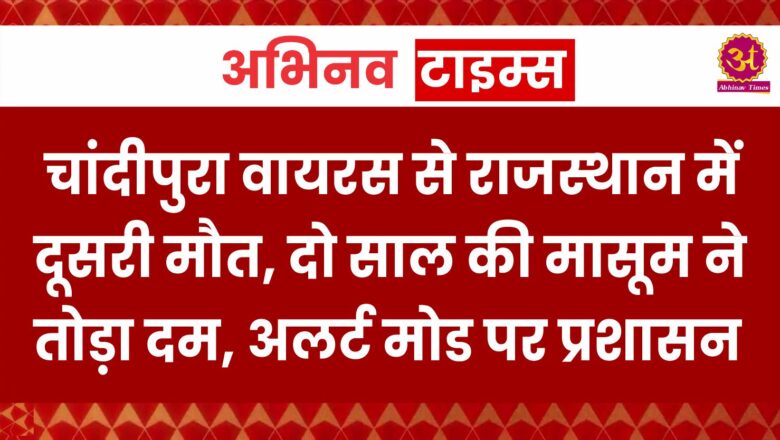 चांदीपुरा वायरस से राजस्थान में दूसरी मौत, दो साल की मासूम ने तोड़ा दम, अलर्ट मोड पर प्रशासन