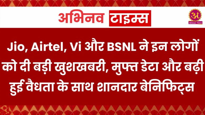 Jio, Airtel, Vi और BSNL ने इन लोगों को दी बड़ी खुशखबरी, मुफ्त डेटा और बढ़ी हुई वैधता के साथ शानदार बेनिफिट्स