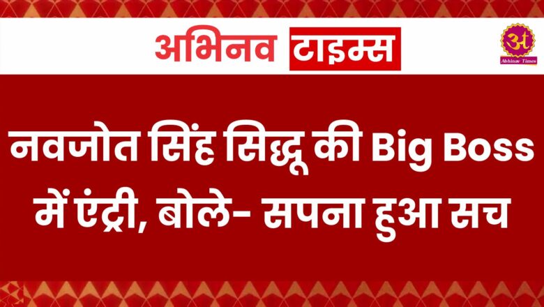 नवजोत सिंह सिद्धू की Big Boss में एंट्री, बोले- सपना हुआ सच