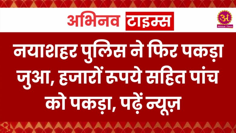 नयाशहर पुलिस ने फिर पकड़ा जुआ, हजारों रूपये सहित पांच को पकड़ा, पढ़ें न्यूज़