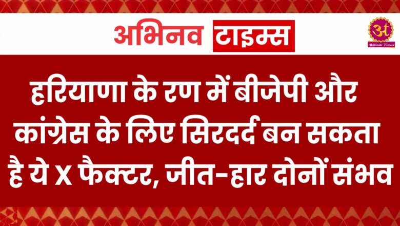 हरियाणा के रण में बीजेपी और कांग्रेस के लिए सिरदर्द बन सकता है ये X फैक्टर, जीत-हार दोनों ही संभव