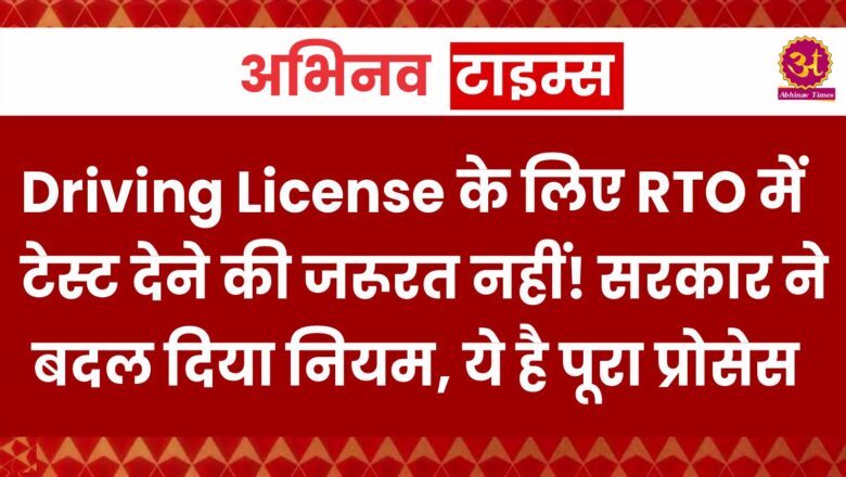 Driving License के लिए RTO में टेस्ट देने की जरूरत नहीं! सरकार ने बदल दिया नियम, ये है पूरा प्रोसेस