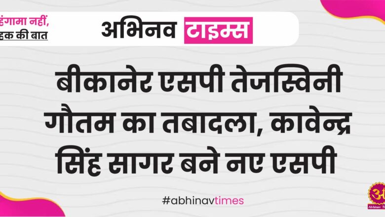 बीकानेर एसपी तेजस्विनी गौतम का तबादला, कावेन्द्र सिंह सागर बने नए एसपी