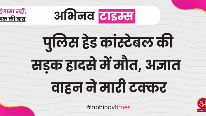 पुलिस हेड कांस्टेबल की सड़क हादसे में मौत, अज्ञात वाहन ने मारी टक्कर