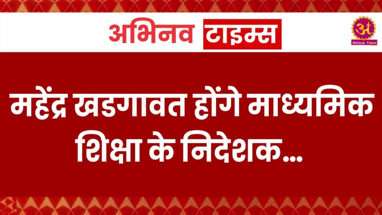 महेंद्र खडगावत होंगे माध्यमिक शिक्षा के निदेशक…