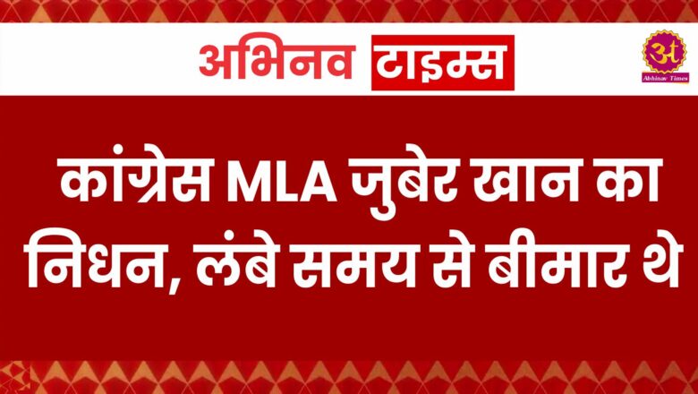 कांग्रेस MLA जुबेर खान का निधन, लंबे समय से बीमार थे