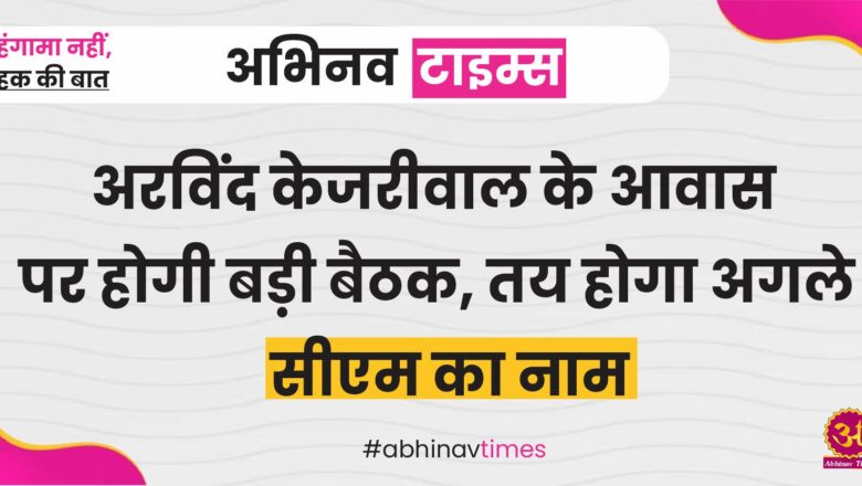 अरविंद केजरीवाल के आवास पर होगी बड़ी बैठक, तय होगा अगले सीएम का नाम