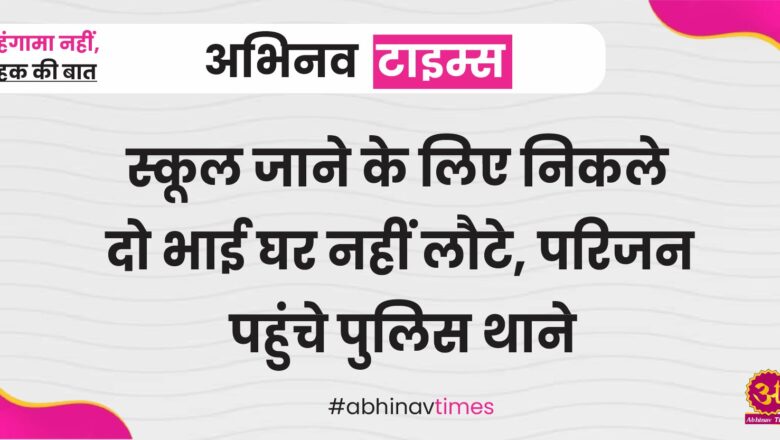 स्कूल जाने के लिए निकले दो भाई घर नहीं लौटे, परिजन पहुंचे पुलिस थाने