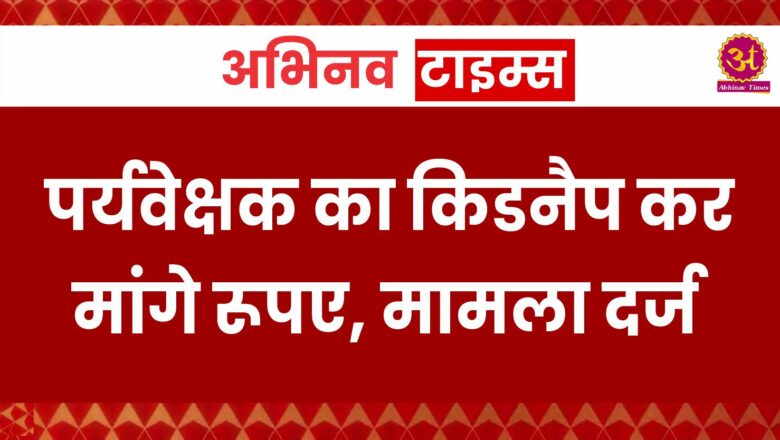 बीकानेर: पर्यवेक्षक का किडनैप कर मांगे रूपए, मामला दर्ज