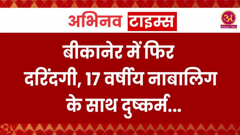 बीकानेर में फिर दरिंदगी! 17 वर्षीय नाबालिग के साथ दुष्कर्म