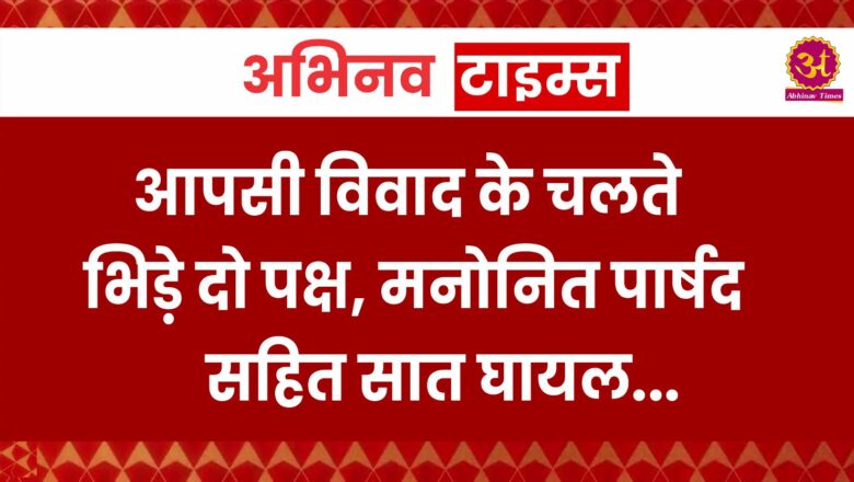 आपसी विवाद के चलते भिड़े दो पक्ष, मनोनित पार्षद सहित सात घायल