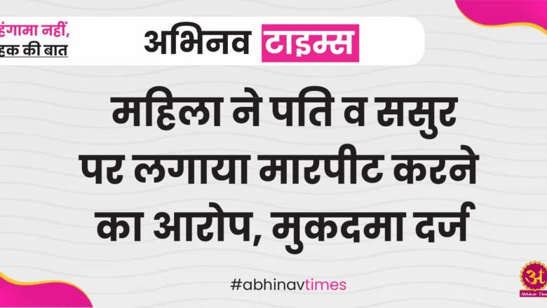 महिला ने पति व ससुर पर लगाया मारपीट करने का आरोप