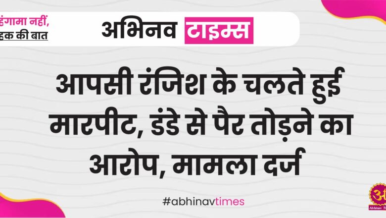 आपसी रंजिश के चलते हुई मारपीट, डंडे से पैर तोड़ने का आरोप, मामला दर्ज