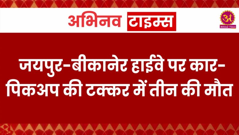 जयपुर-बीकानेर हाईवे पर कार-पिकअप की टक्कर में तीन की मौत