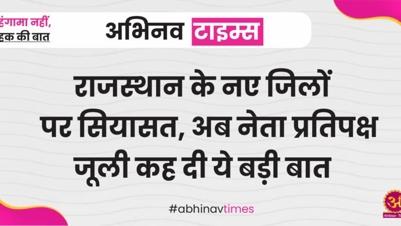 राजस्थान के नए जिलों पर सियासत, अब नेता प्रतिपक्ष जूली कह दी ये बड़ी बात