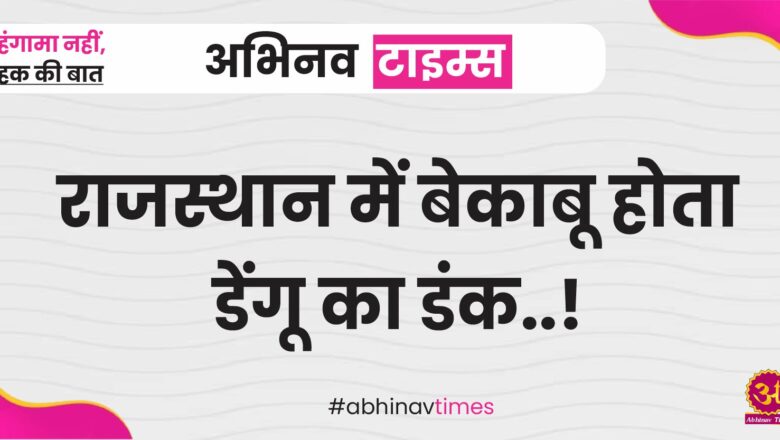 राजस्थान में बेकाबू होता डेंगू का डंक..! पिछले 10 दिन में एक हजार से अधिक मरीज डेंगू पॉजिटिव चिन्हित