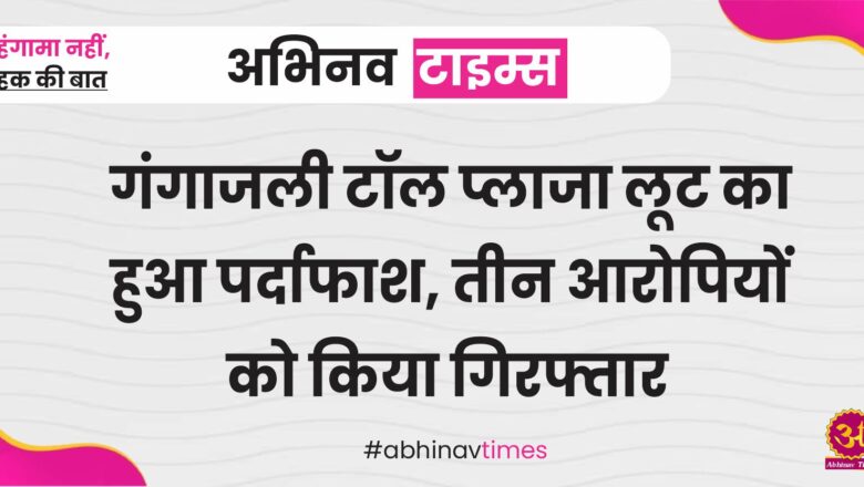 गंगाजली टॉल प्लाजा लूट का हुआ पर्दाफाश, तीन आरोपियों को किया गिरफ्तार