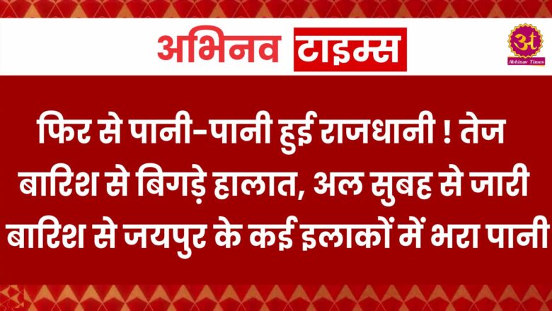 फिर से पानी-पानी हुई राजधानी ! तेज बारिश से बिगड़े हालात, अल सुबह से जारी बारिश से जयपुर के कई इलाकों में भरा पानी