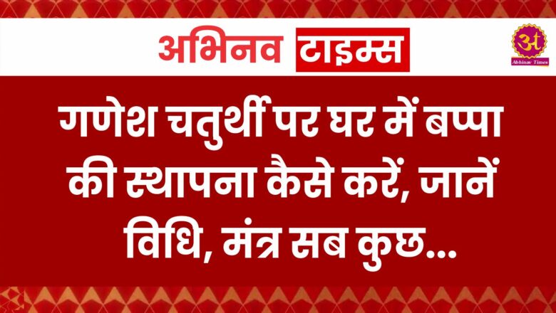 गणेश चतुर्थी पर घर में बप्पा की स्थापना कैसे करें, जानें विधि, मंत्र सब कुछ