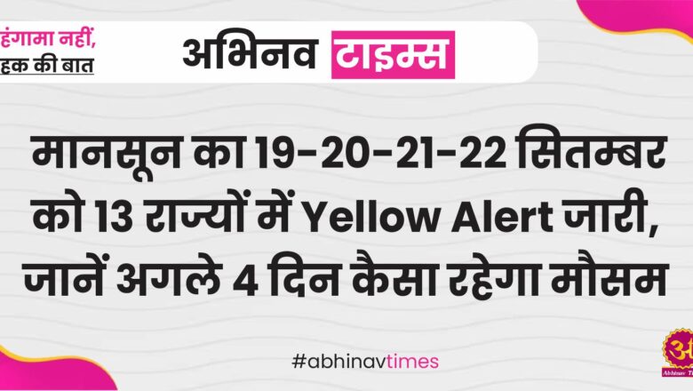 मानसून का 19-20-21-22 सितम्बर को 13 राज्यों में Yellow Alert जारी, जानें अगले 4 दिन कैसा रहेगा मौसम