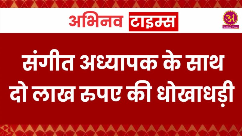 संगीत अध्यापक के साथ दो लाख रुपए की धोखाधड़ी