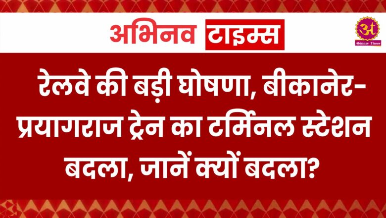 रेलवे की बड़ी घोषणा, बीकानेर-प्रयागराज ट्रेन का टर्मिनल स्टेशन बदला, जानें क्यों बदला?