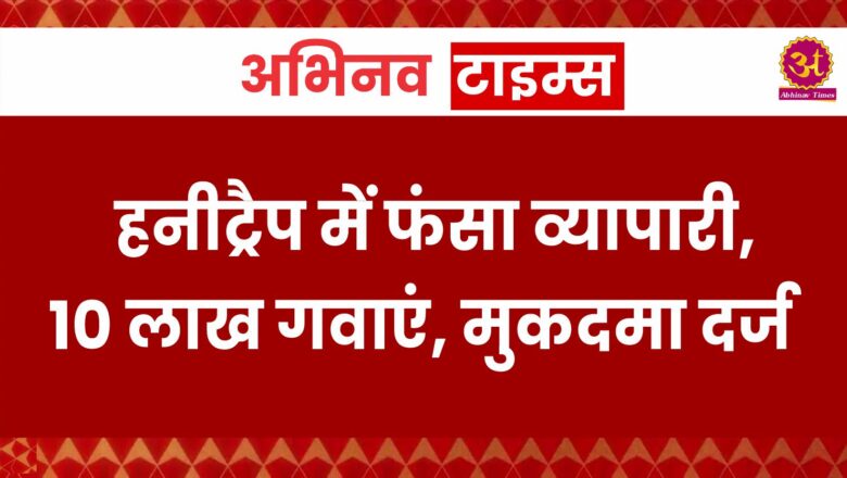 हनीट्रैप में फंसा व्यापारी, 10 लाख गवाएं, मुकदमा दर्ज