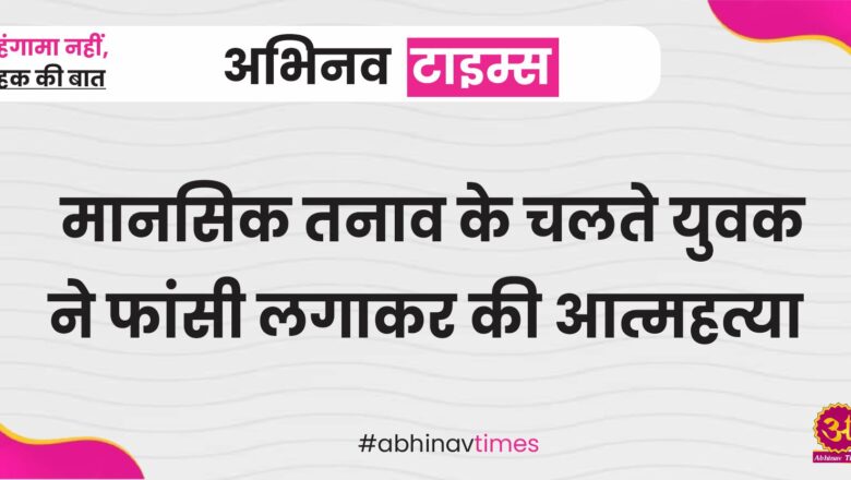 मानसिक तनाव के चलते युवक ने फांसी लगाकर की आत्महत्या