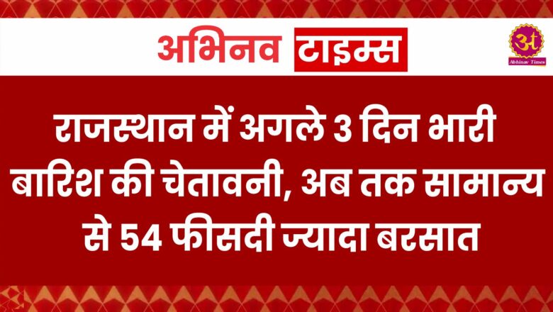 राजस्थान में अगले 3 दिन भारी बारिश की चेतावनी, अब तक सामान्य से 54 फीसदी ज्यादा बरसात