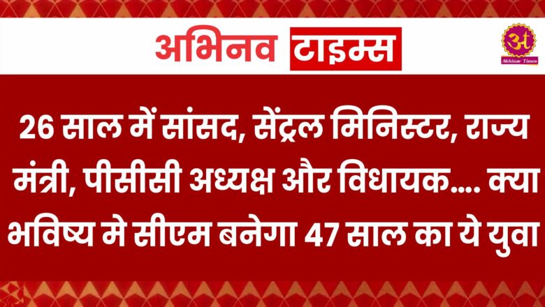 26 साल में सांसद, सेंट्रल मिनिस्टर, राज्य मंत्री, पीसीसी अध्यक्ष और विधायक…. क्या भविष्य मे सीएम बनेगा 47 साल का ये युवा