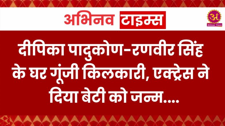 दीपिका पादुकोण-रणवीर सिंह के घर गूंजी किलकारी, एक्ट्रेस ने दिया बेटी को जन्म