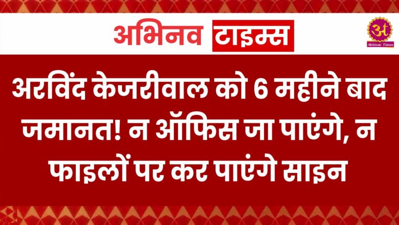 अरविंद केजरीवाल को 6 महीने बाद जमानत! न ऑफिस जा पाएंगे, न फाइलों पर कर पाएंगे साइन