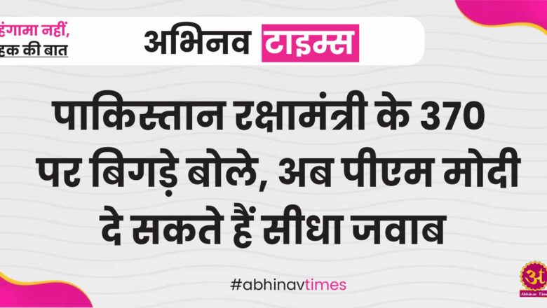 पाकिस्तान रक्षामंत्री के 370 पर बिगड़े बोले, अब पीएम मोदी दे सकते हैं सीधा जवाब