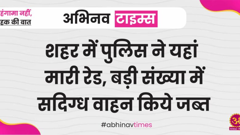 शहर में पुलिस ने यहां मारी रेड, बड़ी संख्या में सदिग्ध वाहन किये जब्त