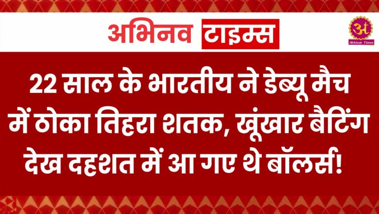  22 साल के भारतीय ने डेब्यू मैच में ठोका तिहरा शतक, खूंखार बैटिंग देख दहशत में आ गए थे बॉलर्स!