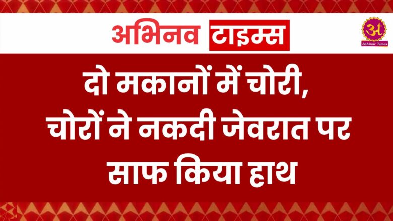 दो मकानों में चोरी, चोरों ने नकदी जेवरात पर साफ किया हाथ