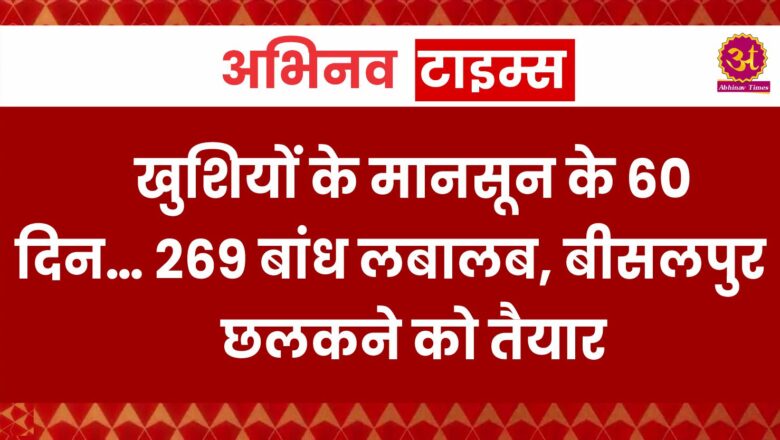 खुशियों के मानसून के 60 दिन… 269 बांध लबालब, बीसलपुर छलकने को तैयार