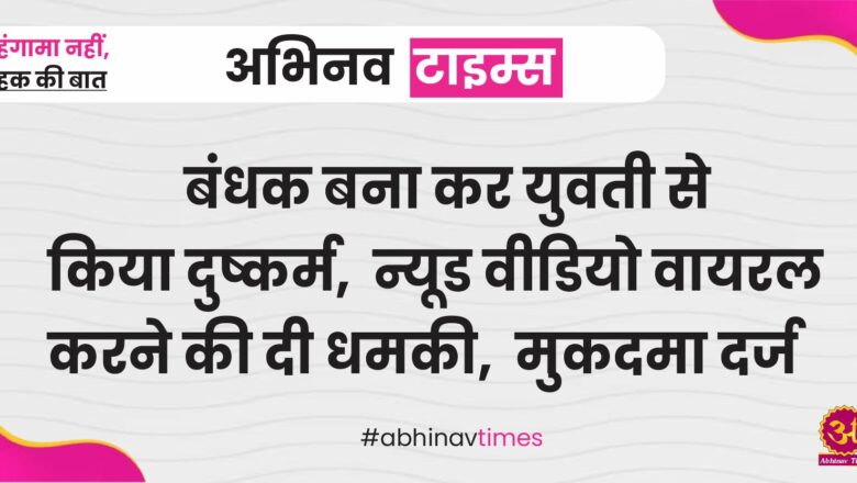 बंधक बना कर युवती से किया दुष्कर्म, न्यूड वीडियो वायरल करने की दी धमकी