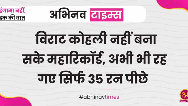 विराट कोहली नहीं बना सके महारिकॉर्ड, अभी भी रह गए सिर्फ 35 रन पीछे