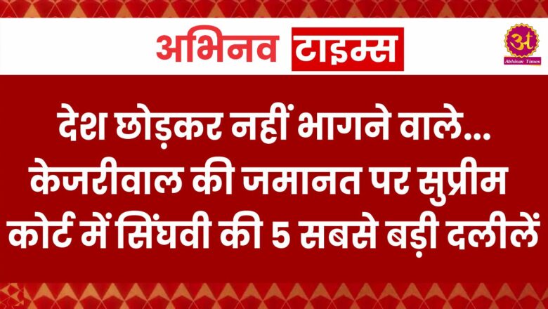 देश छोड़कर नहीं भागने वाले… केजरीवाल की जमानत पर सुप्रीम कोर्ट में सिंघवी की 5 सबसे बड़ी दलीलें