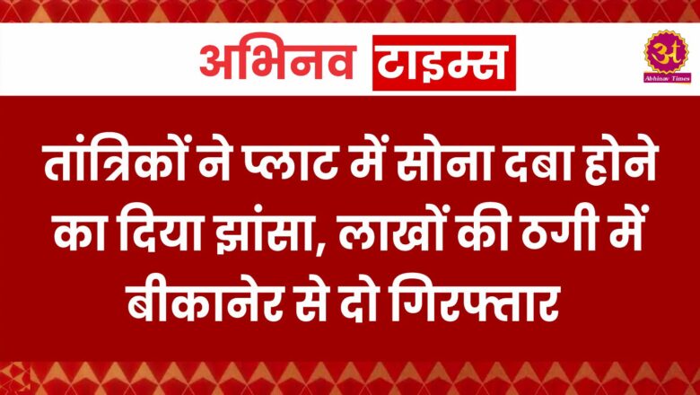 तां​त्रिकों ने प्लाट में सोना दबा होने का दिया झांसा, लाखों की ठगी में बीकानेर से दो गिरफ्तार