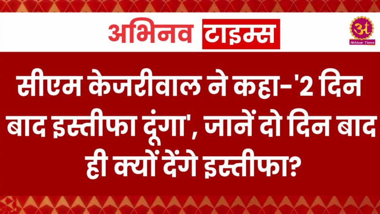 दिल्ली: सीएम केजरीवाल ने कहा-‘2 दिन बाद इस्तीफा दूंगा’, जानें दो दिन बाद ही क्यों देंगे इस्तीफा?