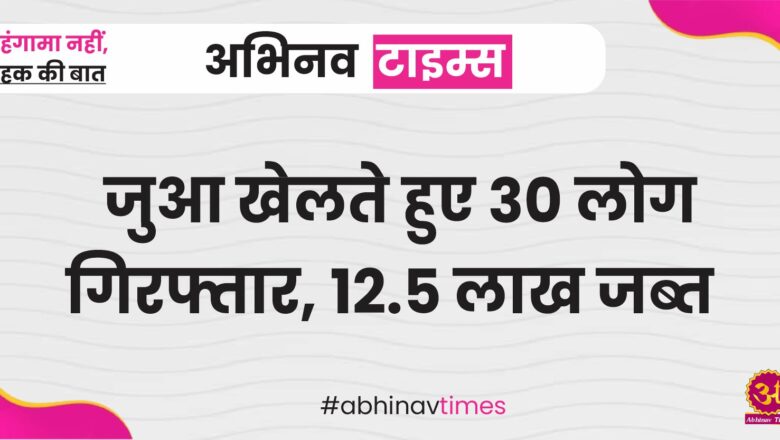 जुआ खेलते हुए 30 लोग गिरफ्तार: 12.5 लाख रुपए   जब्त